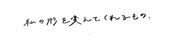 私の形を変えてくれるもの